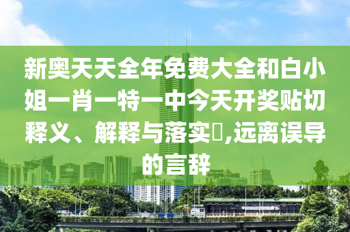 新奥天天全年免费大全和白小姐一肖一特一中今天开奖贴切释义、解释与落实​,远离误导的言辞