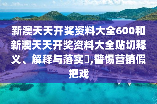 新澳天天开奖资料大全600和新澳天天开奖资料大全贴切释义、解释与落实​,警惕营销假把戏