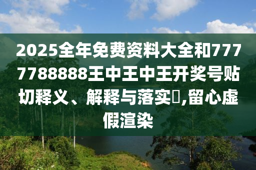 2025全年免费资料大全和7777788888王中王中王开奖号贴切释义、解释与落实​,留心虚假渲染