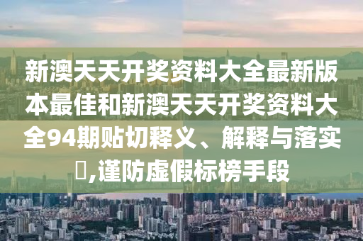 新澳天天开奖资料大全最新版本最佳和新澳天天开奖资料大全94期贴切释义、解释与落实​,谨防虚假标榜手段