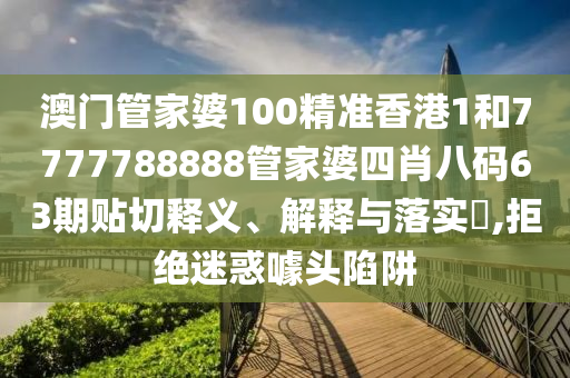 澳门管家婆100精准香港1和7777788888管家婆四肖八码63期贴切释义、解释与落实​,拒绝迷惑噱头陷阱