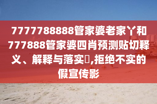 7777788888管家婆老家丫和777888管家婆四肖预测贴切释义、解释与落实​,拒绝不实的假宣传影