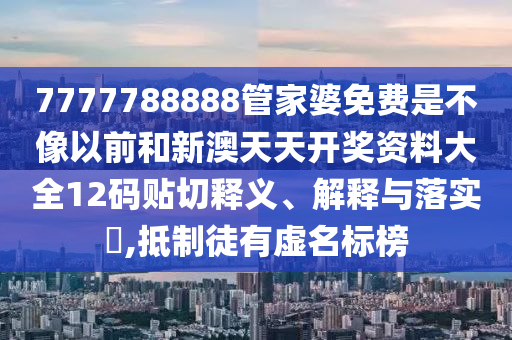7777788888管家婆免费是不像以前和新澳天天开奖资料大全12码贴切释义、解释与落实​,抵制徒有虚名标榜
