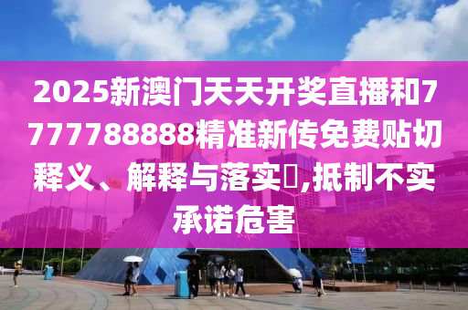2025新澳门天天开奖直播和7777788888精准新传免费贴切释义、解释与落实​,抵制不实承诺危害