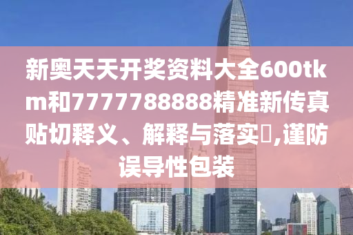 新奥天天开奖资料大全600tkm和7777788888精准新传真贴切释义、解释与落实​,谨防误导性包装