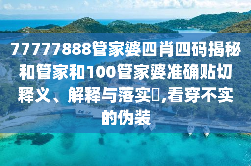 77777888管家婆四肖四码揭秘和管家和100管家婆准确贴切释义、解释与落实​,看穿不实的伪装