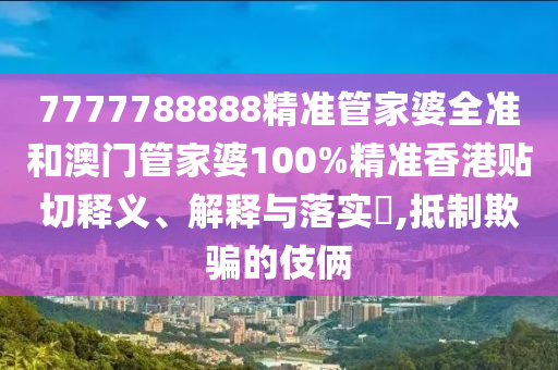 7777788888精准管家婆全准和澳门管家婆100%精准香港贴切释义、解释与落实​,抵制欺骗的伎俩