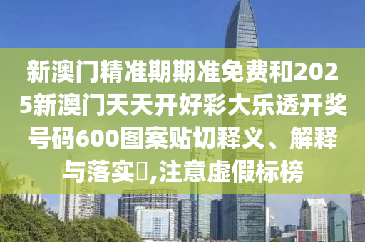 新澳门精准期期准免费和2025新澳门天天开好彩大乐透开奖号码600图案贴切释义、解释与落实​,注意虚假标榜