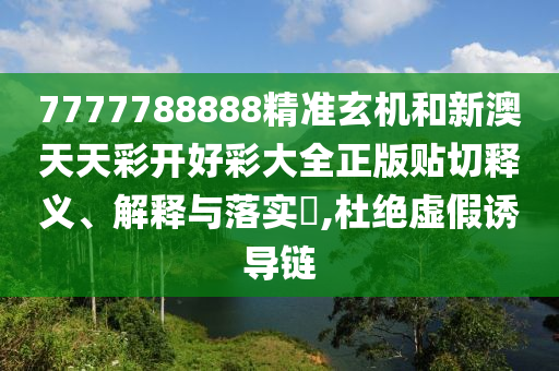 7777788888精准玄机和新澳天天彩开好彩大全正版贴切释义、解释与落实​,杜绝虚假诱导链