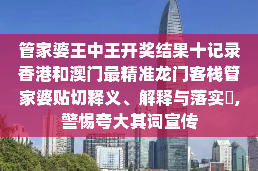 管家婆王中王开奖结果十记录香港和澳门最精准龙门客栈管家婆贴切释义、解释与落实​,警惕夸大其词宣传