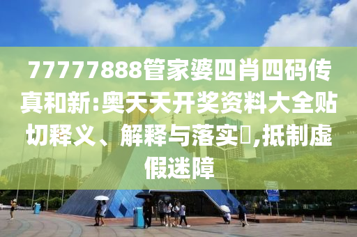 77777888管家婆四肖四码传真和新:奥天天开奖资料大全贴切释义、解释与落实​,抵制虚假迷障