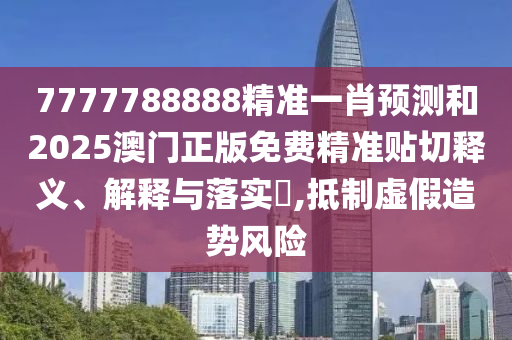 7777788888精准一肖预测和2025澳门正版免费精准贴切释义、解释与落实​,抵制虚假造势风险