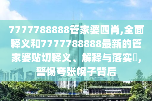 7777788888管家婆四肖,全面释义和7777788888最新的管家婆贴切释义、解释与落实​,警惕夸张幌子背后