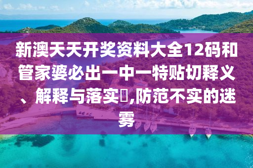 新澳天天开奖资料大全12码和管家婆必出一中一特贴切释义、解释与落实​,防范不实的迷雾