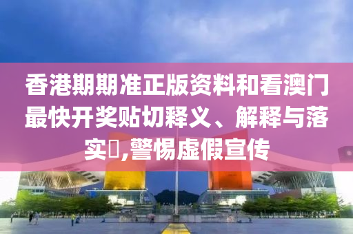 香港期期准正版资料和看澳门最快开奖贴切释义、解释与落实​,警惕虚假宣传