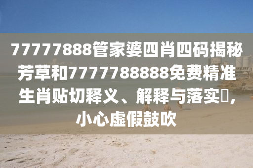 77777888管家婆四肖四码揭秘芳草和7777788888免费精准生肖贴切释义、解释与落实​,小心虚假鼓吹