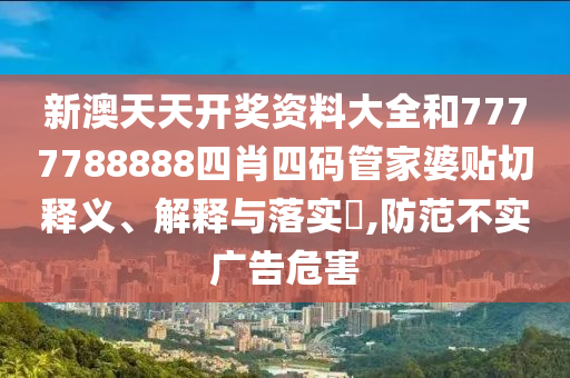 新澳天天开奖资料大全和7777788888四肖四码管家婆贴切释义、解释与落实​,防范不实广告危害