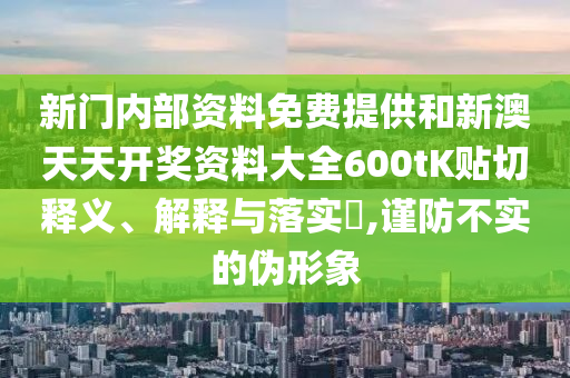 新门内部资料免费提供和新澳天天开奖资料大全600tK贴切释义、解释与落实​,谨防不实的伪形象