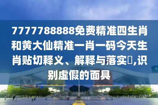 7777788888免费精准四生肖和黄大仙精准一肖一码今天生肖贴切释义、解释与落实​,识别虚假的面具