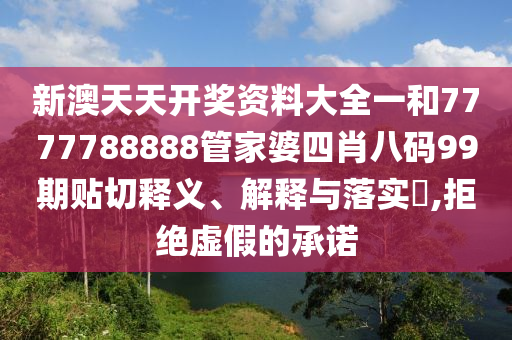新澳天天开奖资料大全一和7777788888管家婆四肖八码99期贴切释义、解释与落实​,拒绝虚假的承诺