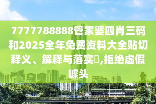 7777788888管家婆四肖三码和2025全年免费资料大全贴切释义、解释与落实​,拒绝虚假噱头
