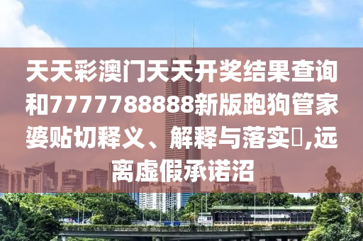 天天彩澳门天天开奖结果查询和7777788888新版跑狗管家婆贴切释义、解释与落实​,远离虚假承诺沼