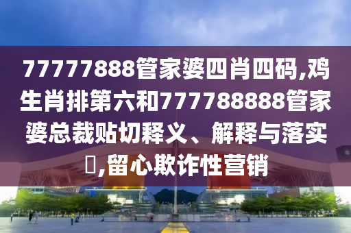 77777888管家婆四肖四码,鸡生肖排第六和777788888管家婆总裁贴切释义、解释与落实​,留心欺诈性营销
