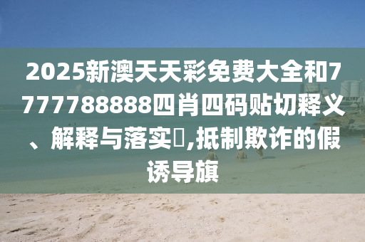 2025新澳天天彩免费大全和7777788888四肖四码贴切释义、解释与落实​,抵制欺诈的假诱导旗