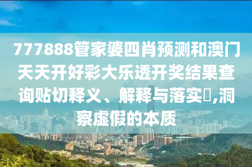 777888管家婆四肖预测和澳门天天开好彩大乐透开奖结果查询贴切释义、解释与落实​,洞察虚假的本质