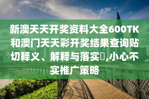 新澳天天开奖资料大全600TK和澳门天天彩开奖结果查询贴切释义、解释与落实​,小心不实推广策略