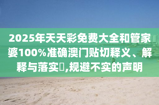2025年天天彩免费大全和管家婆100%准确澳门贴切释义、解释与落实​,规避不实的声明