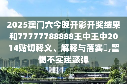 2025澳门六今晚开彩开奖结果和77777788888王中王中2014贴切释义、解释与落实​,警惕不实迷惑弹