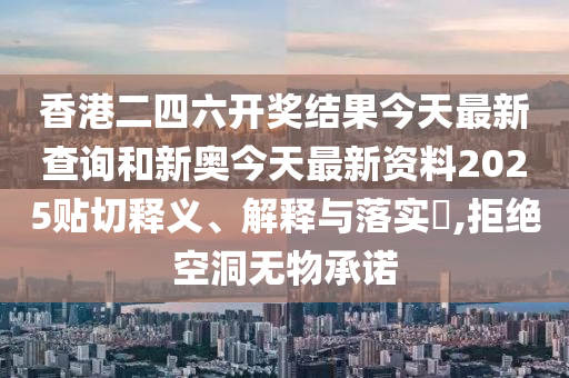 香港二四六开奖结果今天最新查询和新奥今天最新资料2025贴切释义、解释与落实​,拒绝空洞无物承诺