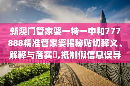 新澳门管家婆一特一中和777888精准管家婆揭秘贴切释义、解释与落实​,抵制假信息误导