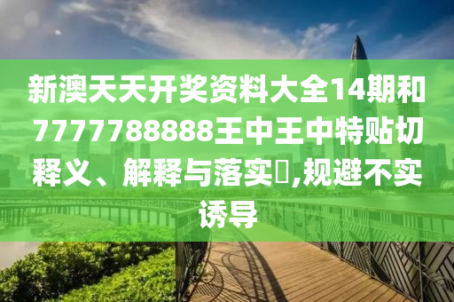 新澳天天开奖资料大全14期和7777788888王中王中特贴切释义、解释与落实​,规避不实诱导