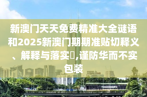 新澳门天天免费精准大全谜语和2025新澳门期期准贴切释义、解释与落实​,谨防华而不实包装