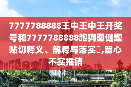 7777788888王中王中王开奖号和7777788888跑狗图谜题贴切释义、解释与落实​,留心不实推销