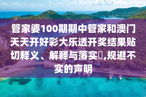 管家婆100期期中管家和澳门天天开好彩大乐透开奖结果贴切释义、解释与落实​,规避不实的声明