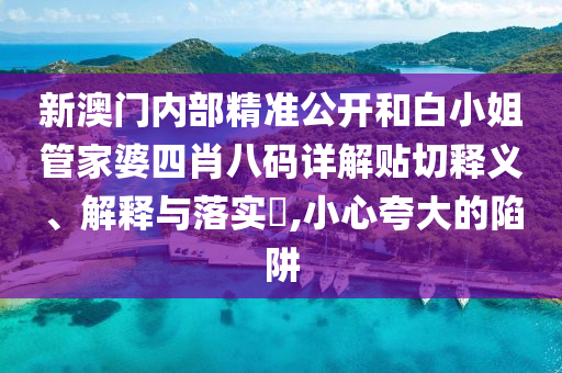 新澳门内部精准公开和白小姐管家婆四肖八码详解贴切释义、解释与落实​,小心夸大的陷阱