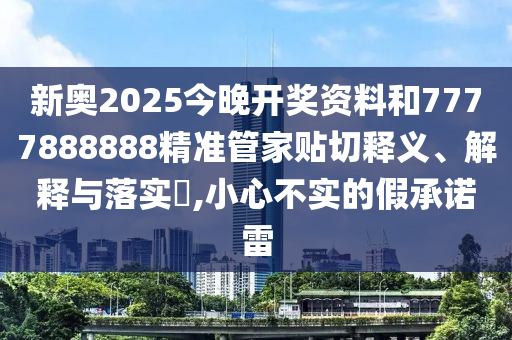 新奥2025今晚开奖资料和7777888888精准管家贴切释义、解释与落实​,小心不实的假承诺雷