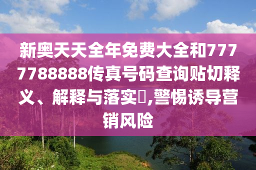 新奥天天全年免费大全和7777788888传真号码查询贴切释义、解释与落实​,警惕诱导营销风险