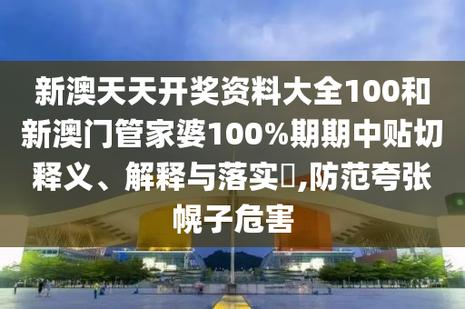 新澳天天开奖资料大全100和新澳门管家婆100%期期中贴切释义、解释与落实​,防范夸张幌子危害