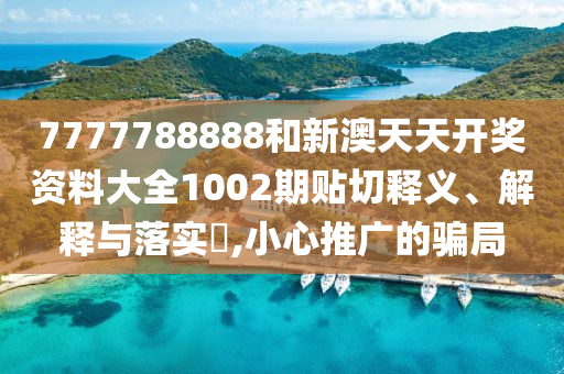 7777788888和新澳天天开奖资料大全1002期贴切释义、解释与落实​,小心推广的骗局