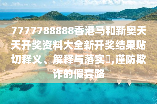 7777788888香港马和新奥天天开奖资料大全新开奖结果贴切释义、解释与落实​,谨防欺诈的假套路