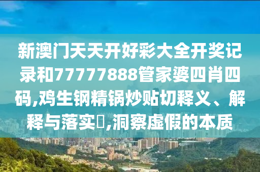 新澳门天天开好彩大全开奖记录和77777888管家婆四肖四码,鸡生钢精锅炒贴切释义、解释与落实​,洞察虚假的本质