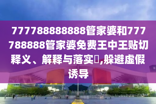 777788888888管家婆和777788888管家婆免费王中王贴切释义、解释与落实​,躲避虚假诱导