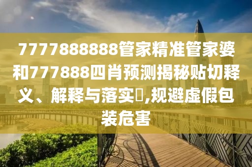 7777888888管家精准管家婆和777888四肖预测揭秘贴切释义、解释与落实​,规避虚假包装危害
