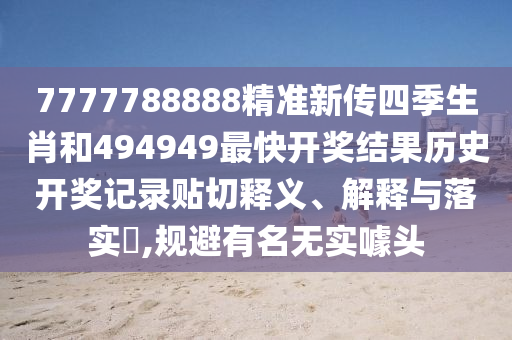 7777788888精准新传四季生肖和494949最快开奖结果历史开奖记录贴切释义、解释与落实​,规避有名无实噱头