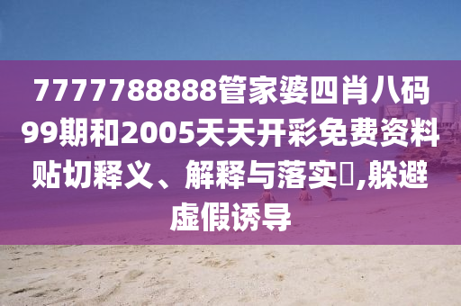 7777788888管家婆四肖八码99期和2005天天开彩免费资料贴切释义、解释与落实​,躲避虚假诱导