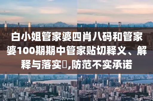 白小姐管家婆四肖八码和管家婆100期期中管家贴切释义、解释与落实​,防范不实承诺